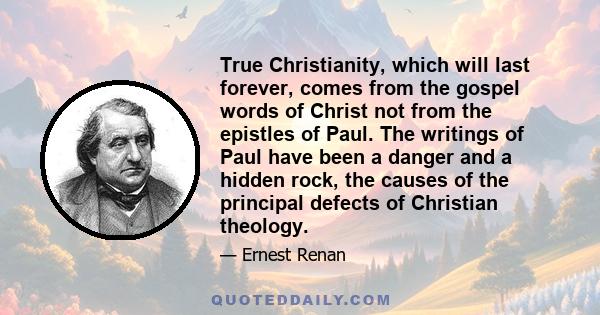 True Christianity, which will last forever, comes from the gospel words of Christ not from the epistles of Paul. The writings of Paul have been a danger and a hidden rock, the causes of the principal defects of