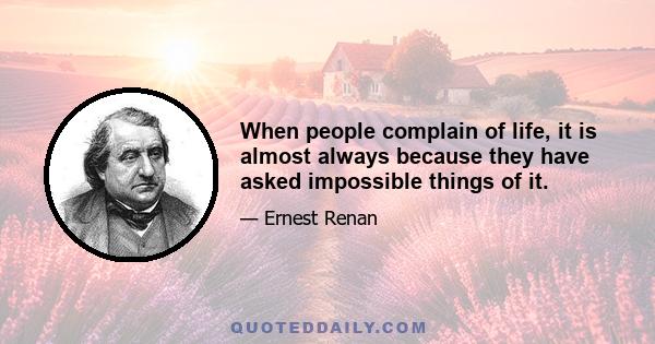 When people complain of life, it is almost always because they have asked impossible things of it.