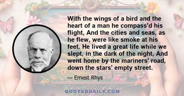 With the wings of a bird and the heart of a man he compass'd his flight, And the cities and seas, as he flew, were like smoke at his feet. He lived a great life while we slept, in the dark of the night, And went home by 