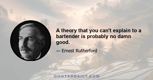 A theory that you can't explain to a bartender is probably no damn good.