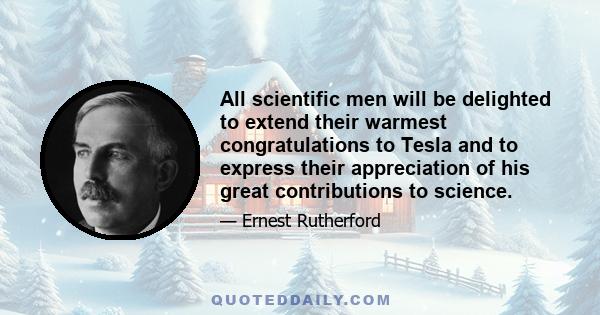 All scientific men will be delighted to extend their warmest congratulations to Tesla and to express their appreciation of his great contributions to science.