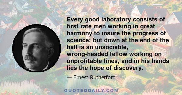 Every good laboratory consists of first rate men working in great harmony to insure the progress of science; but down at the end of the hall is an unsociable, wrong-headed fellow working on unprofitable lines, and in