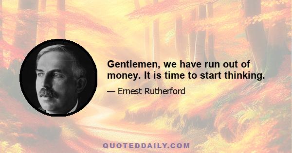 Gentlemen, we have run out of money. It is time to start thinking.