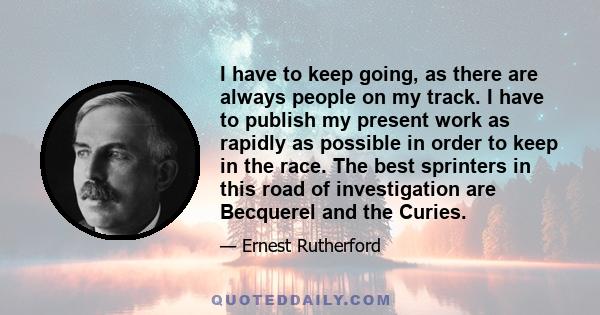 I have to keep going, as there are always people on my track. I have to publish my present work as rapidly as possible in order to keep in the race. The best sprinters in this road of investigation are Becquerel and the 