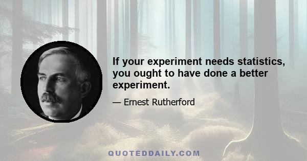 If your experiment needs statistics, you ought to have done a better experiment.