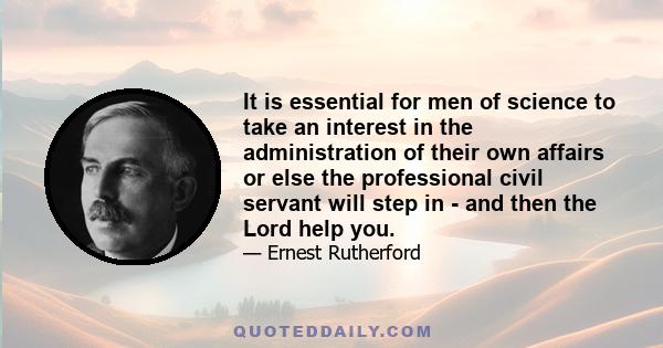 It is essential for men of science to take an interest in the administration of their own affairs or else the professional civil servant will step in - and then the Lord help you.