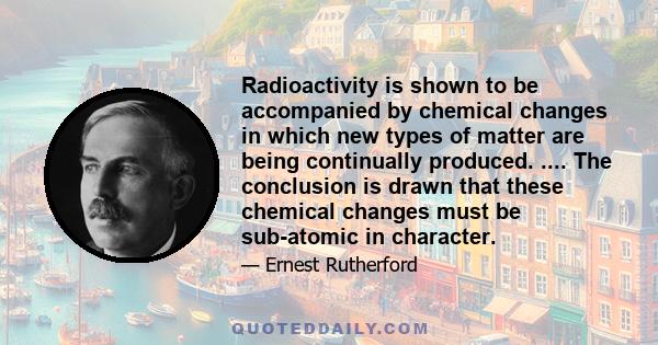 Radioactivity is shown to be accompanied by chemical changes in which new types of matter are being continually produced. .... The conclusion is drawn that these chemical changes must be sub-atomic in character.