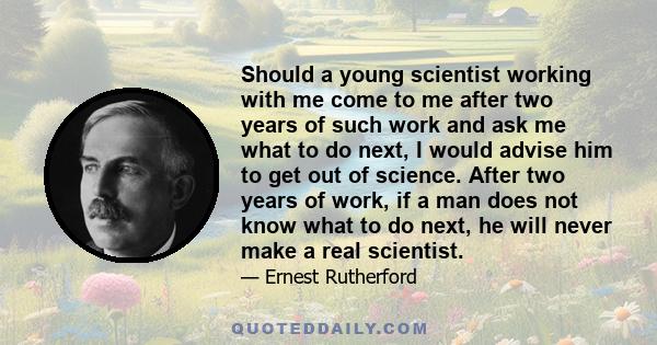 Should a young scientist working with me come to me after two years of such work and ask me what to do next, I would advise him to get out of science. After two years of work, if a man does not know what to do next, he