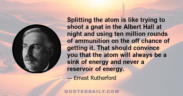 Splitting the atom is like trying to shoot a gnat in the Albert Hall at night and using ten million rounds of ammunition on the off chance of getting it. That should convince you that the atom will always be a sink of