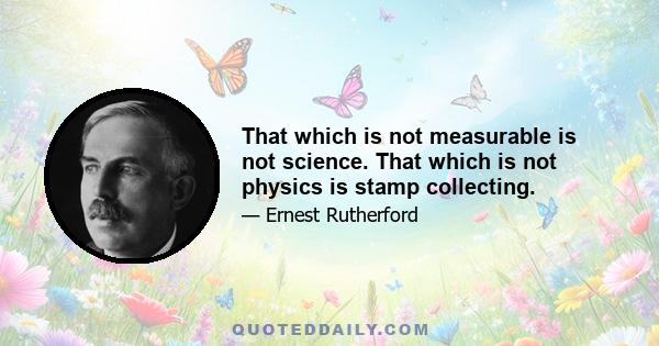 That which is not measurable is not science. That which is not physics is stamp collecting.