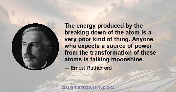 The energy produced by the breaking down of the atom is a very poor kind of thing. Anyone who expects a source of power from the transformation of these atoms is talking moonshine.