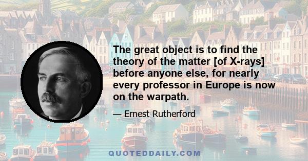 The great object is to find the theory of the matter [of X-rays] before anyone else, for nearly every professor in Europe is now on the warpath.