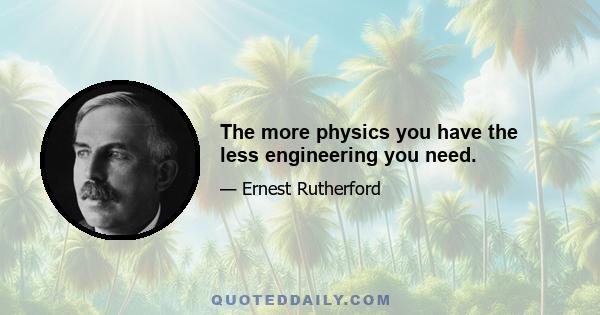 The more physics you have the less engineering you need.