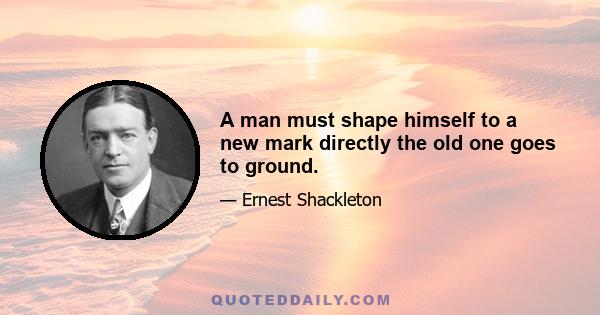 A man must shape himself to a new mark directly the old one goes to ground.