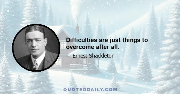 Difficulties are just things to overcome after all.