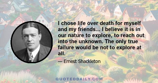 I chose life over death for myself and my friends... I believe it is in our nature to explore, to reach out into the unknown. The only true failure would be not to explore at all.