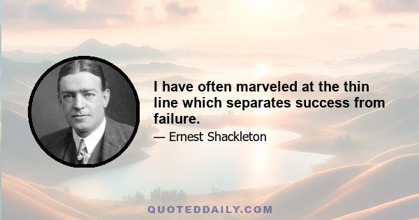 I have often marveled at the thin line which separates success from failure.