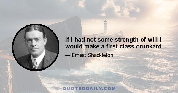 If I had not some strength of will I would make a first class drunkard.