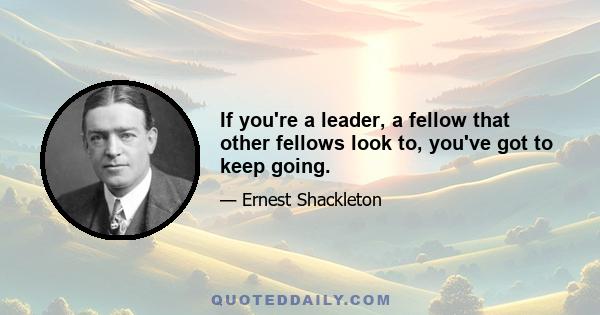 If you're a leader, a fellow that other fellows look to, you've got to keep going.