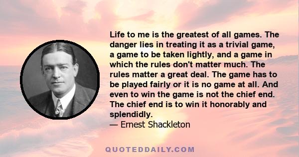 Life to me is the greatest of all games. The danger lies in treating it as a trivial game, a game to be taken lightly, and a game in which the rules don't matter much. The rules matter a great deal. The game has to be