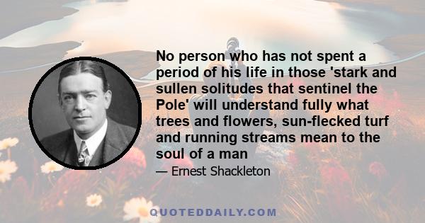 No person who has not spent a period of his life in those 'stark and sullen solitudes that sentinel the Pole' will understand fully what trees and flowers, sun-flecked turf and running streams mean to the soul of a man