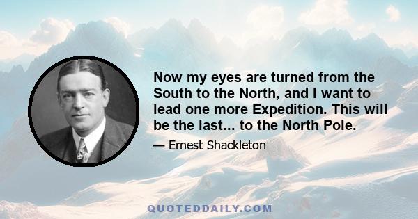 Now my eyes are turned from the South to the North, and I want to lead one more Expedition. This will be the last... to the North Pole.