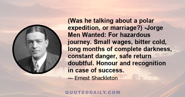 (Was he talking about a polar expedition, or marriage?) -Jorge Men Wanted: For hazardous journey. Small wages, bitter cold, long months of complete darkness, constant danger, safe return doubtful. Honour and recognition 