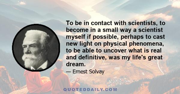 To be in contact with scientists, to become in a small way a scientist myself if possible, perhaps to cast new light on physical phenomena, to be able to uncover what is real and definitive, was my life's great dream.