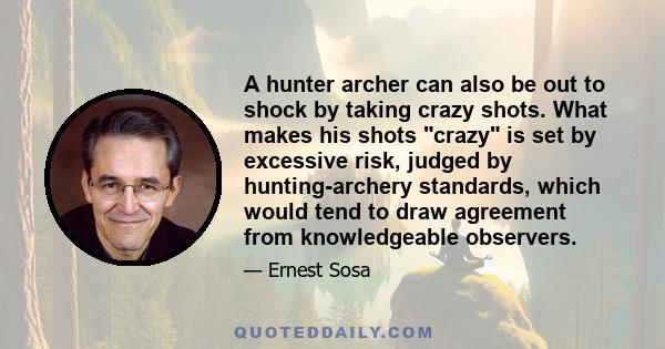 A hunter archer can also be out to shock by taking crazy shots. What makes his shots crazy is set by excessive risk, judged by hunting-archery standards, which would tend to draw agreement from knowledgeable observers.