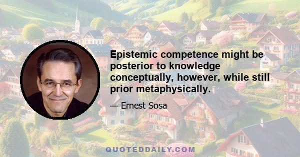 Epistemic competence might be posterior to knowledge conceptually, however, while still prior metaphysically.