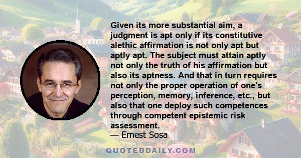 Given its more substantial aim, a judgment is apt only if its constitutive alethic affirmation is not only apt but aptly apt. The subject must attain aptly not only the truth of his affirmation but also its aptness. And 