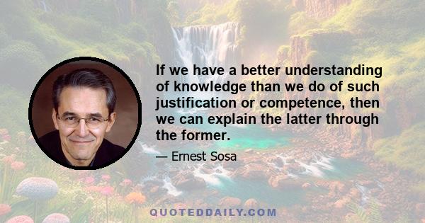 If we have a better understanding of knowledge than we do of such justification or competence, then we can explain the latter through the former.