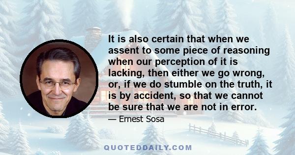 It is also certain that when we assent to some piece of reasoning when our perception of it is lacking, then either we go wrong, or, if we do stumble on the truth, it is by accident, so that we cannot be sure that we