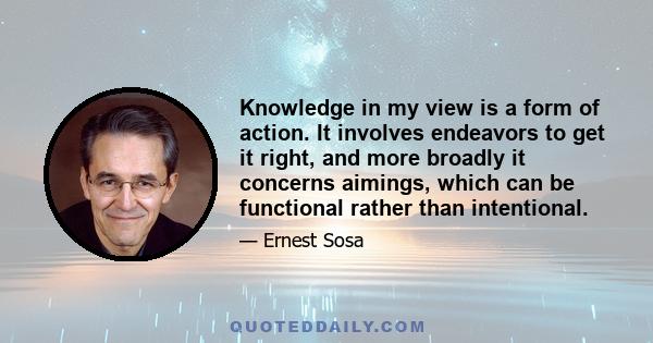 Knowledge in my view is a form of action. It involves endeavors to get it right, and more broadly it concerns aimings, which can be functional rather than intentional.