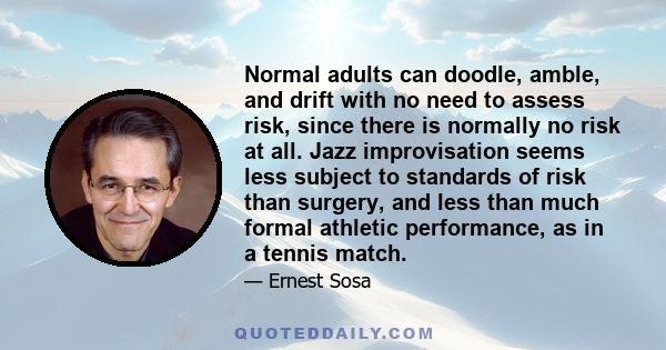 Normal adults can doodle, amble, and drift with no need to assess risk, since there is normally no risk at all. Jazz improvisation seems less subject to standards of risk than surgery, and less than much formal athletic 