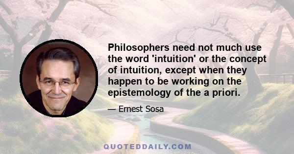 Philosophers need not much use the word 'intuition' or the concept of intuition, except when they happen to be working on the epistemology of the a priori.