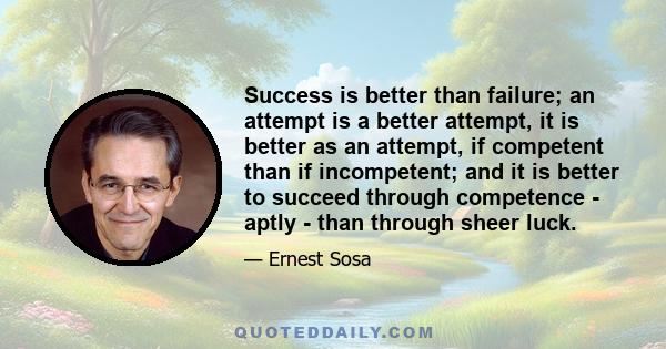 Success is better than failure; an attempt is a better attempt, it is better as an attempt, if competent than if incompetent; and it is better to succeed through competence - aptly - than through sheer luck.