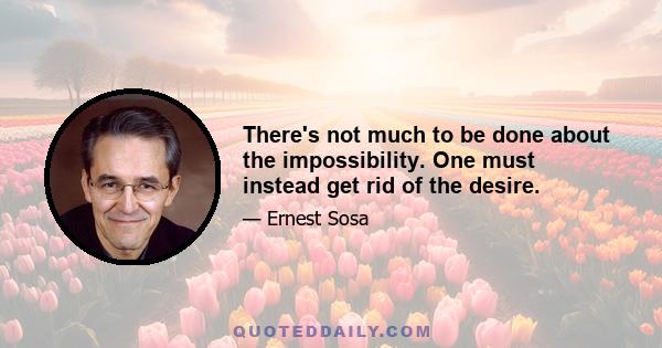 There's not much to be done about the impossibility. One must instead get rid of the desire.