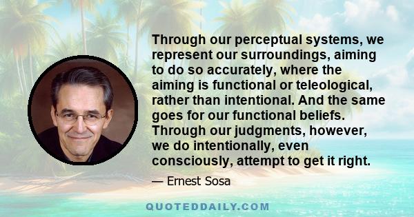 Through our perceptual systems, we represent our surroundings, aiming to do so accurately, where the aiming is functional or teleological, rather than intentional. And the same goes for our functional beliefs. Through