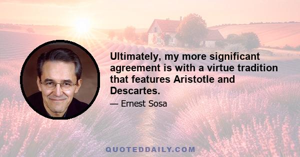 Ultimately, my more significant agreement is with a virtue tradition that features Aristotle and Descartes.