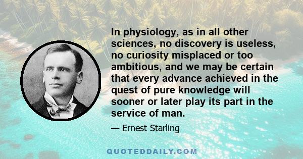 In physiology, as in all other sciences, no discovery is useless, no curiosity misplaced or too ambitious, and we may be certain that every advance achieved in the quest of pure knowledge will sooner or later play its