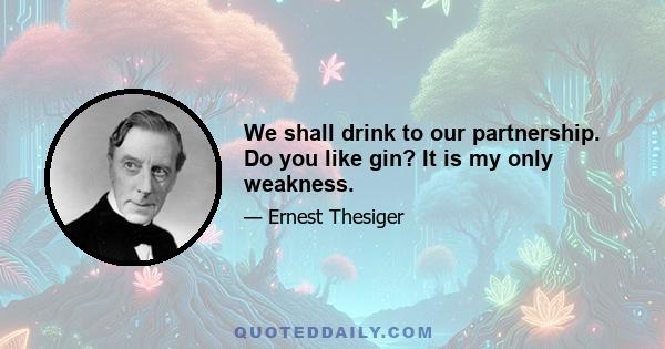 We shall drink to our partnership. Do you like gin? It is my only weakness.