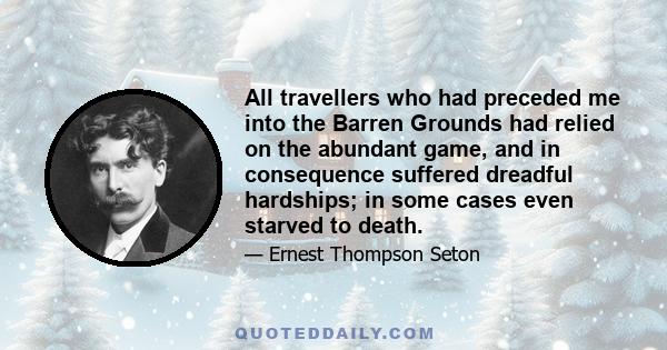 All travellers who had preceded me into the Barren Grounds had relied on the abundant game, and in consequence suffered dreadful hardships; in some cases even starved to death.