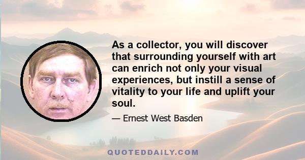 As a collector, you will discover that surrounding yourself with art can enrich not only your visual experiences, but instill a sense of vitality to your life and uplift your soul.