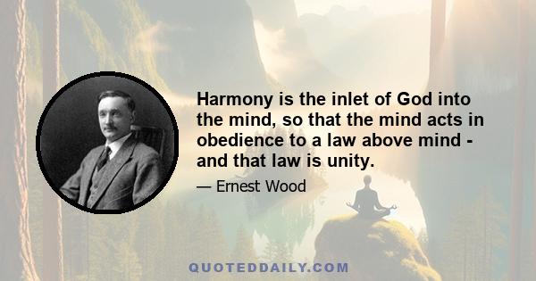 Harmony is the inlet of God into the mind, so that the mind acts in obedience to a law above mind - and that law is unity.