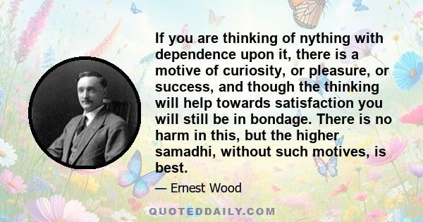 If you are thinking of nything with dependence upon it, there is a motive of curiosity, or pleasure, or success, and though the thinking will help towards satisfaction you will still be in bondage. There is no harm in