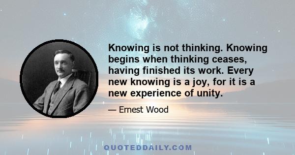 Knowing is not thinking. Knowing begins when thinking ceases, having finished its work. Every new knowing is a joy, for it is a new experience of unity.