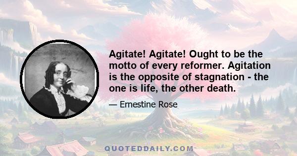 Agitate! Agitate! Ought to be the motto of every reformer. Agitation is the opposite of stagnation - the one is life, the other death.