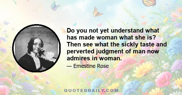 Do you not yet understand what has made woman what she is? Then see what the sickly taste and perverted judgment of man now admires in woman.