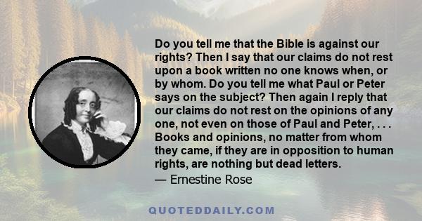 Do you tell me that the Bible is against our rights? Then I say that our claims do not rest upon a book written no one knows when, or by whom. Do you tell me what Paul or Peter says on the subject? Then again I reply